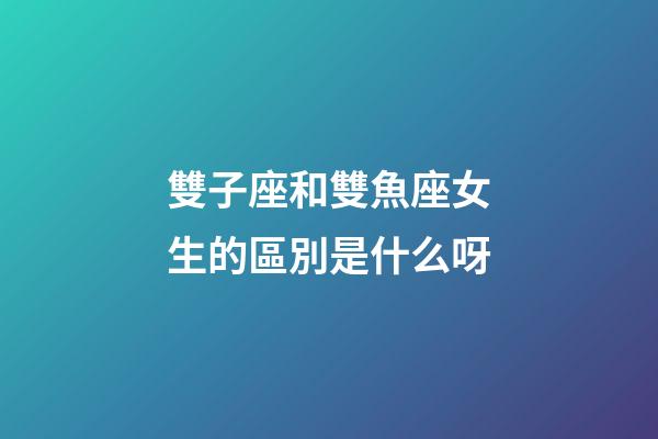 雙子座和雙魚座女生的區別是什么呀-第1張-星座運勢-玄機派
