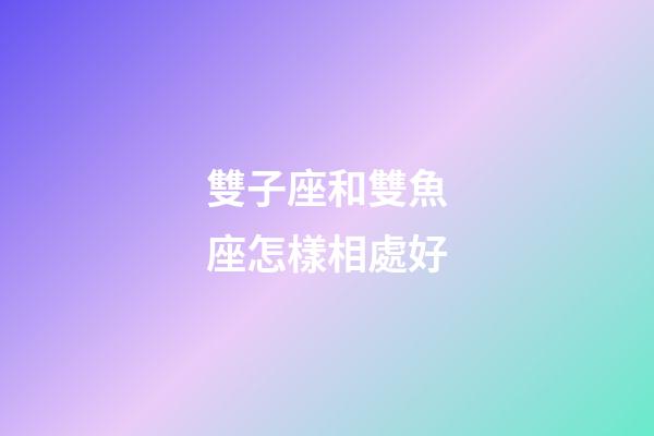 雙子座和雙魚座怎樣相處好-第1張-星座運勢-玄機派