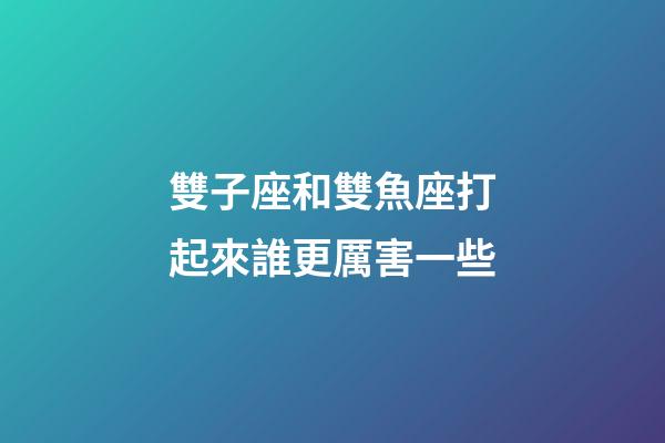 雙子座和雙魚座打起來誰更厲害一些-第1張-星座運勢-玄機派