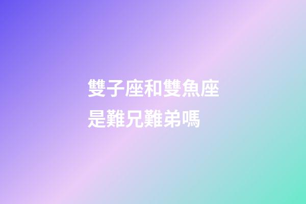 雙子座和雙魚座是難兄難弟嗎-第1張-星座運勢-玄機派