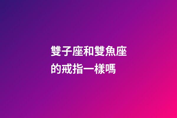 雙子座和雙魚座的戒指一樣嗎-第1張-星座運勢-玄機(jī)派