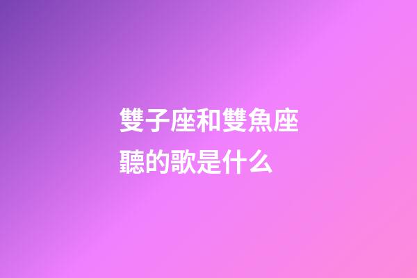 雙子座和雙魚座聽的歌是什么-第1張-星座運勢-玄機派