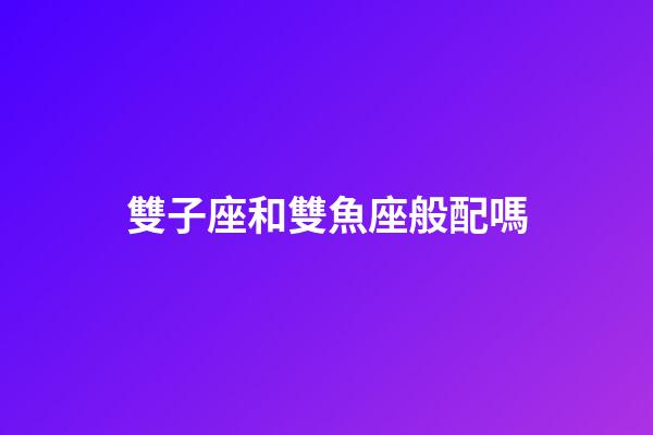 雙子座和雙魚座般配嗎-第1張-星座運勢-玄機派