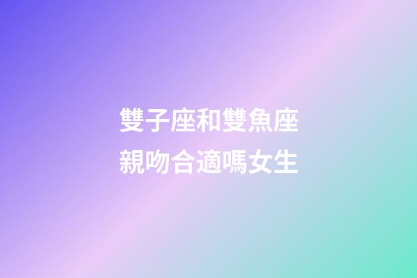雙子座和雙魚座親吻合適嗎女生-第1張-星座運勢-玄機派
