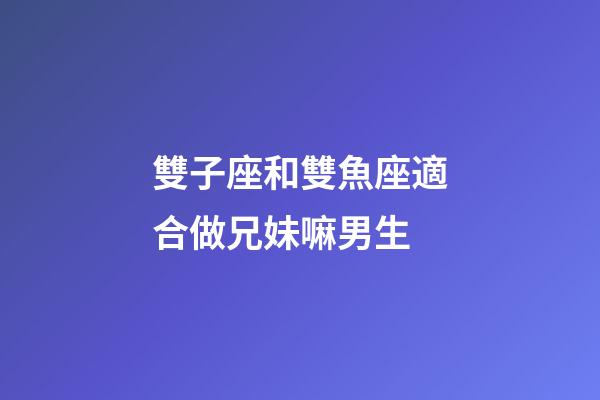 雙子座和雙魚座適合做兄妹嘛男生-第1張-星座運(yùn)勢(shì)-玄機(jī)派