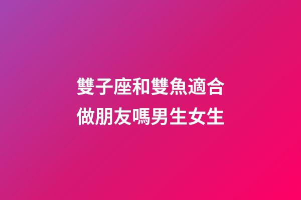 雙子座和雙魚適合做朋友嗎男生女生-第1張-星座運勢-玄機派