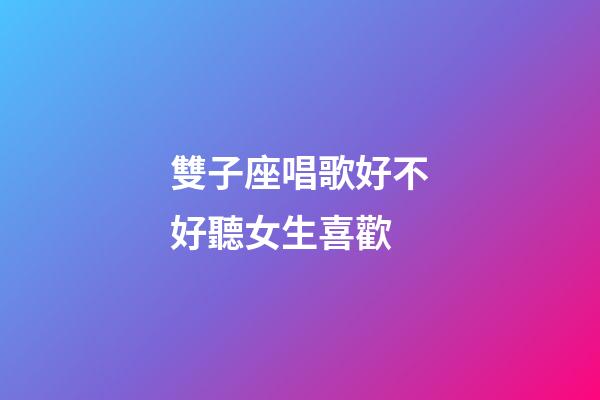 雙子座唱歌好不好聽女生喜歡