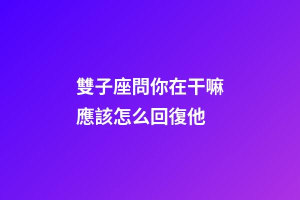 雙子座問你在干嘛應該怎么回復他-第1張-星座運勢-玄機派