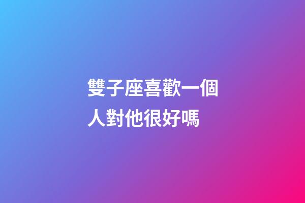 雙子座喜歡一個人對他很好嗎-第1張-星座運勢-玄機派