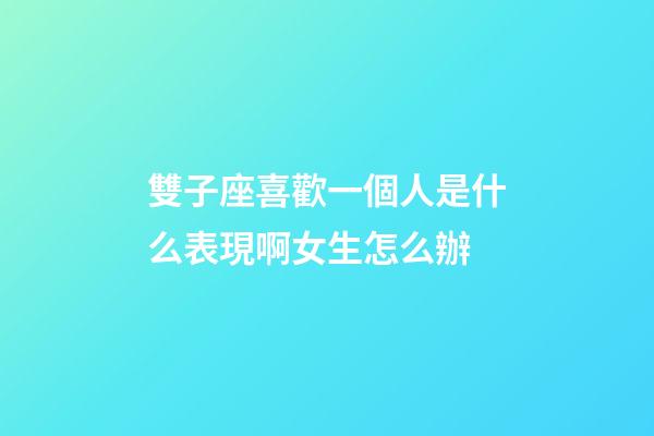 雙子座喜歡一個人是什么表現啊女生怎么辦-第1張-星座運勢-玄機派