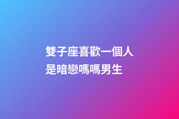 雙子座喜歡一個人是暗戀嗎嗎男生-第1張-星座運勢-玄機派