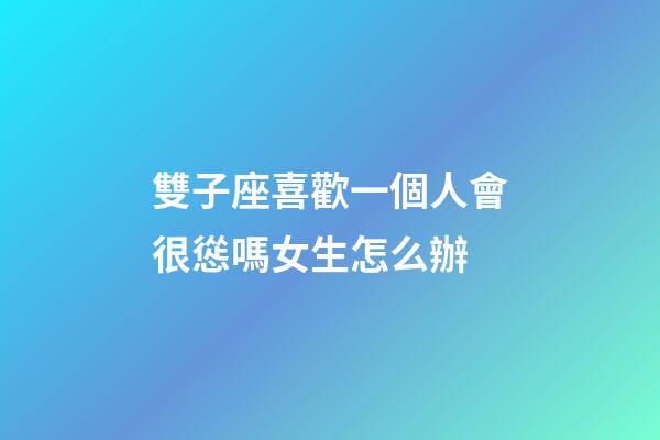 雙子座喜歡一個人會很慫嗎女生怎么辦-第1張-星座運勢-玄機派