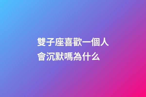 雙子座喜歡一個人會沉默嗎為什么-第1張-星座運勢-玄機派
