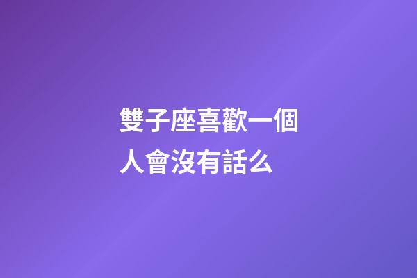 雙子座喜歡一個人會沒有話么-第1張-星座運勢-玄機派