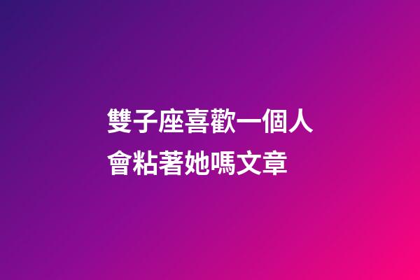 雙子座喜歡一個人會粘著她嗎文章-第1張-星座運勢-玄機派