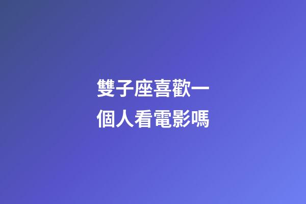 雙子座喜歡一個人看電影嗎-第1張-星座運勢-玄機派