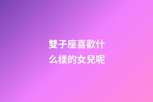 雙子座喜歡什么樣的女兒呢-第1張-星座運(yùn)勢(shì)-玄機(jī)派