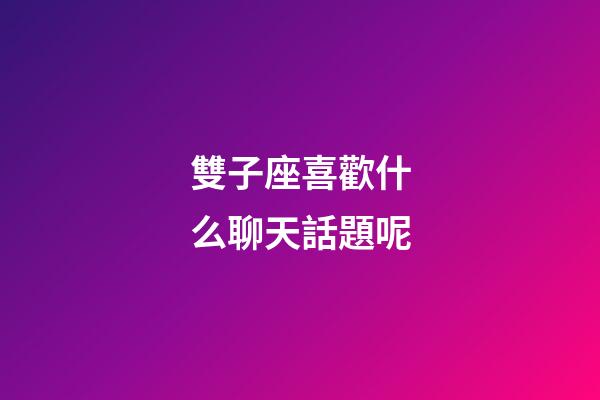 雙子座喜歡什么聊天話題呢
