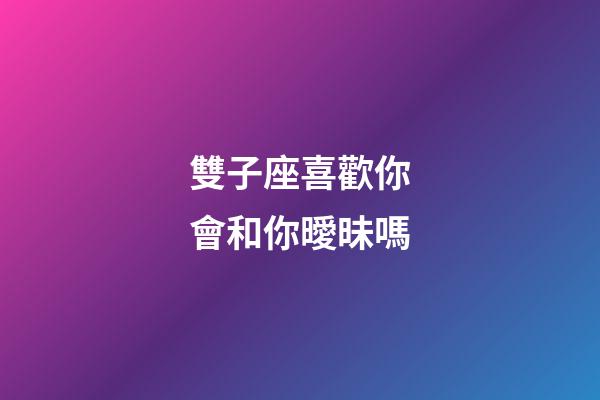 雙子座喜歡你會和你曖昧嗎-第1張-星座運(yùn)勢-玄機(jī)派