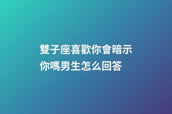 雙子座喜歡你會暗示你嗎男生怎么回答-第1張-星座運勢-玄機派
