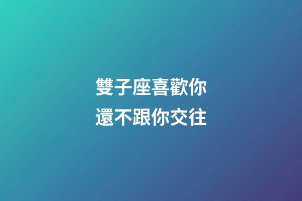 雙子座喜歡你還不跟你交往