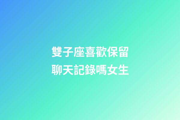 雙子座喜歡保留聊天記錄嗎女生-第1張-星座運勢-玄機派