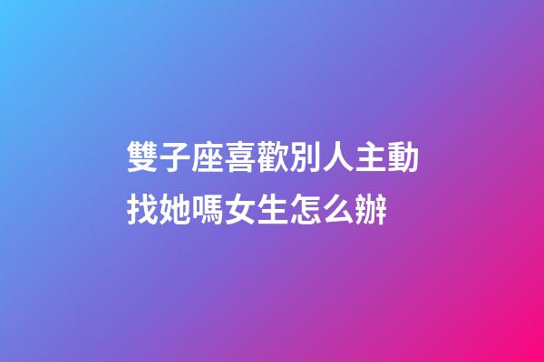 雙子座喜歡別人主動找她嗎女生怎么辦-第1張-星座運(yùn)勢-玄機(jī)派