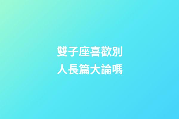 雙子座喜歡別人長篇大論嗎
