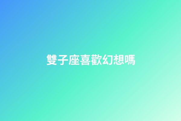 雙子座喜歡幻想嗎-第1張-星座運勢-玄機派