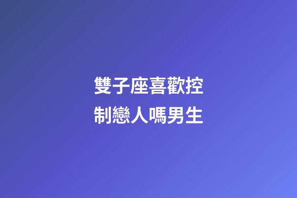 雙子座喜歡控制戀人嗎男生-第1張-星座運勢-玄機派