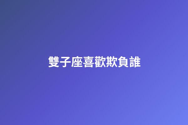 雙子座喜歡欺負誰-第1張-星座運勢-玄機派