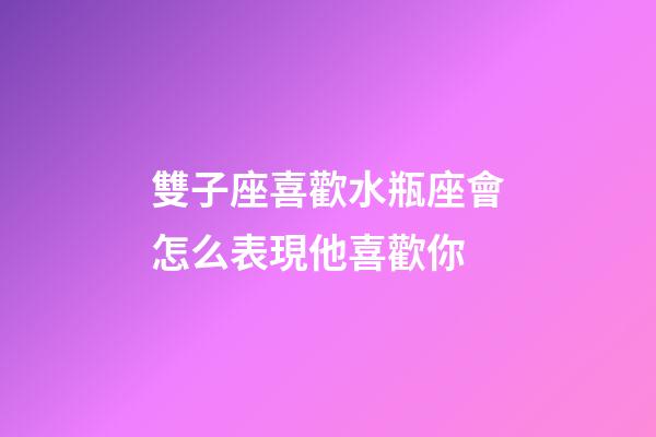 雙子座喜歡水瓶座會怎么表現他喜歡你-第1張-星座運勢-玄機派