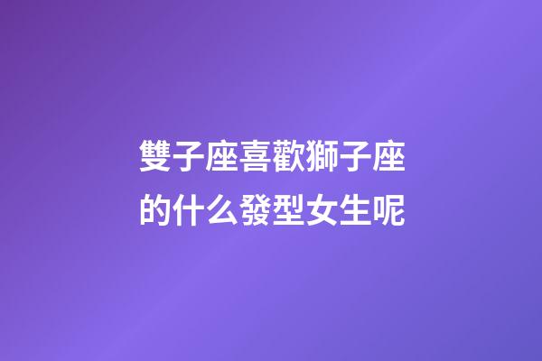 雙子座喜歡獅子座的什么發型女生呢-第1張-星座運勢-玄機派