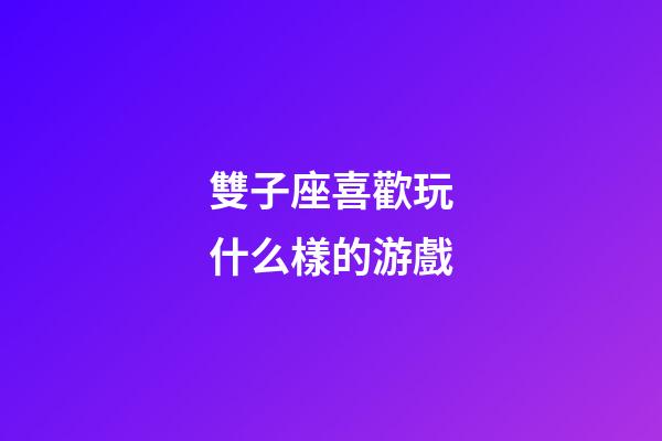 雙子座喜歡玩什么樣的游戲-第1張-星座運勢-玄機派