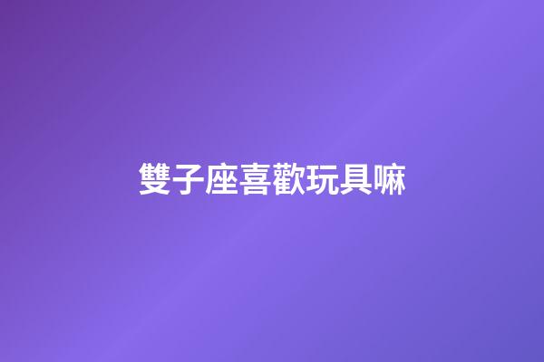 雙子座喜歡玩具嘛-第1張-星座運勢-玄機派