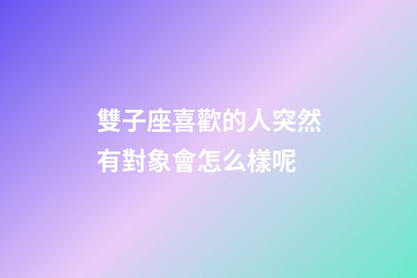 雙子座喜歡的人突然有對象會怎么樣呢-第1張-星座運勢-玄機派