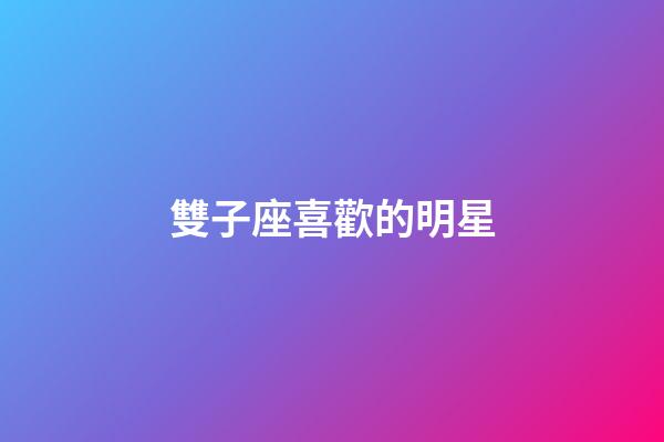 雙子座喜歡的明星-第1張-星座運勢-玄機派
