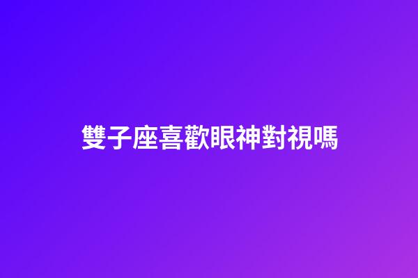 雙子座喜歡眼神對視嗎-第1張-星座運勢-玄機派