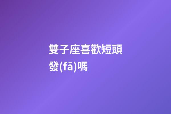 雙子座喜歡短頭發(fā)嗎-第1張-星座運勢-玄機派