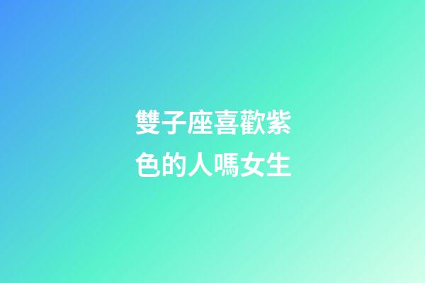 雙子座喜歡紫色的人嗎女生-第1張-星座運勢-玄機派