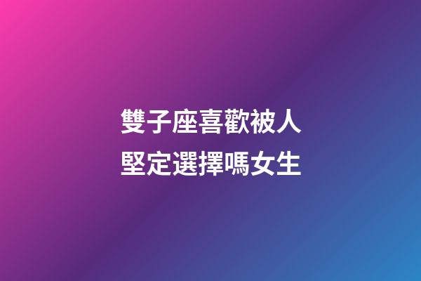 雙子座喜歡被人堅定選擇嗎女生-第1張-星座運勢-玄機派