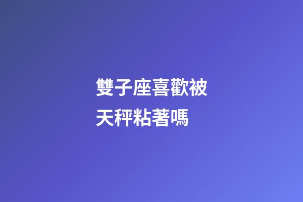 雙子座喜歡被天秤粘著嗎-第1張-星座運勢-玄機派