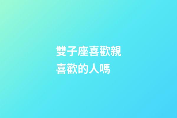 雙子座喜歡親喜歡的人嗎-第1張-星座運勢-玄機派