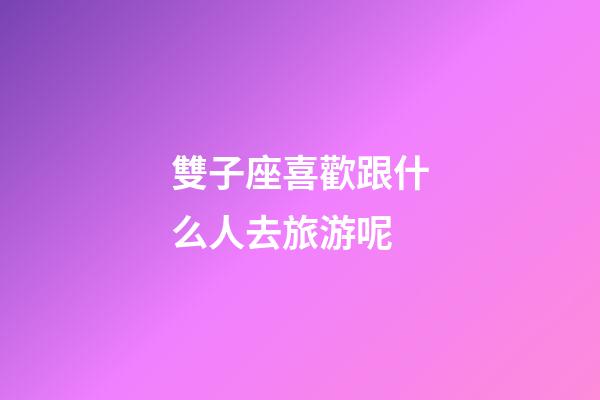雙子座喜歡跟什么人去旅游呢-第1張-星座運(yùn)勢(shì)-玄機(jī)派