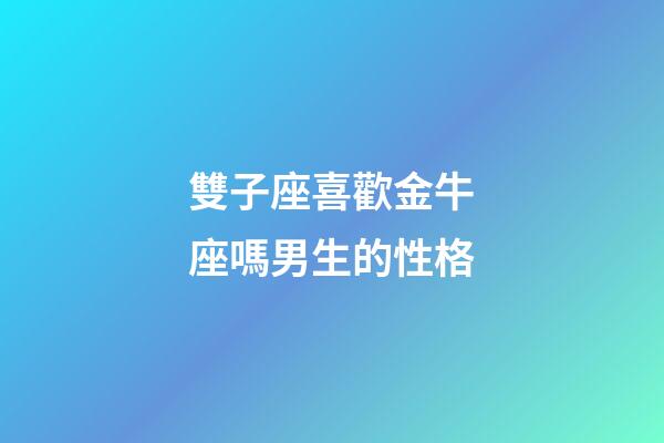 雙子座喜歡金牛座嗎男生的性格-第1張-星座運勢-玄機派