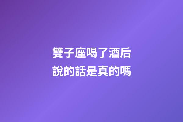 雙子座喝了酒后說的話是真的嗎