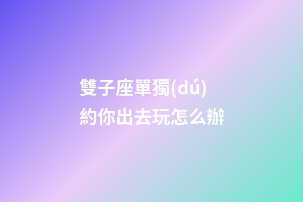 雙子座單獨(dú)約你出去玩怎么辦-第1張-星座運(yùn)勢(shì)-玄機(jī)派