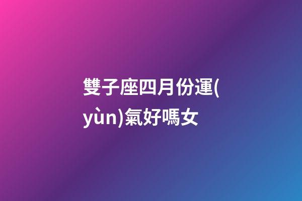 雙子座四月份運(yùn)氣好嗎女-第1張-星座運(yùn)勢-玄機(jī)派