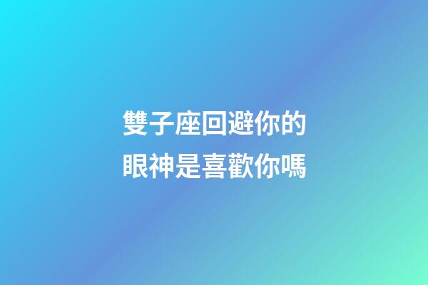 雙子座回避你的眼神是喜歡你嗎-第1張-星座運勢-玄機派