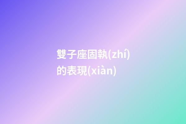 雙子座固執(zhí)的表現(xiàn)-第1張-星座運勢-玄機派